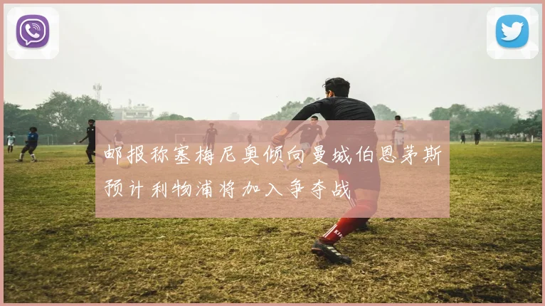 邮报称塞梅尼奥倾向曼城伯恩茅斯预计利物浦将加入争夺战