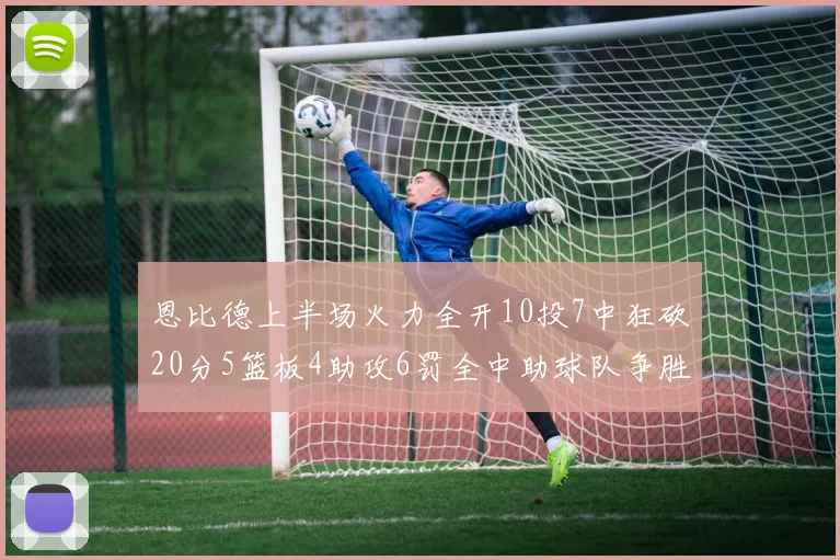 恩比德上半场火力全开10投7中狂砍20分5篮板4助攻6罚全中助球队争胜