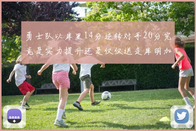 勇士队以库里14分逆转对手20分究竟是实力提升还是仅仅送走库明加的结果