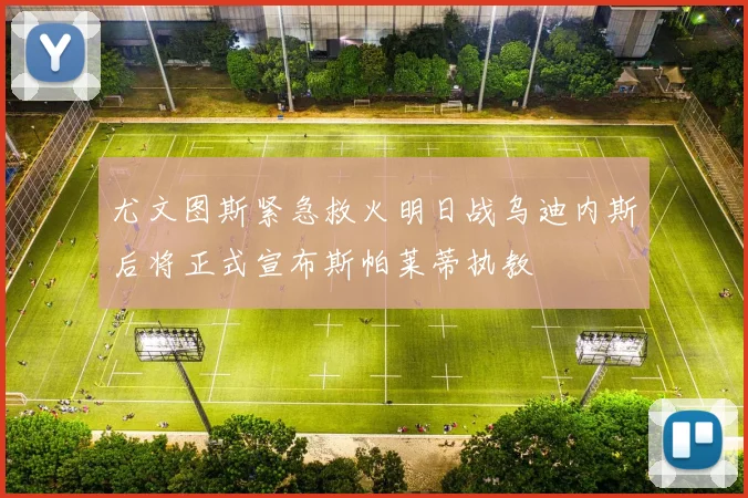 尤文图斯紧急救火明日战乌迪内斯后将正式宣布斯帕莱蒂执教