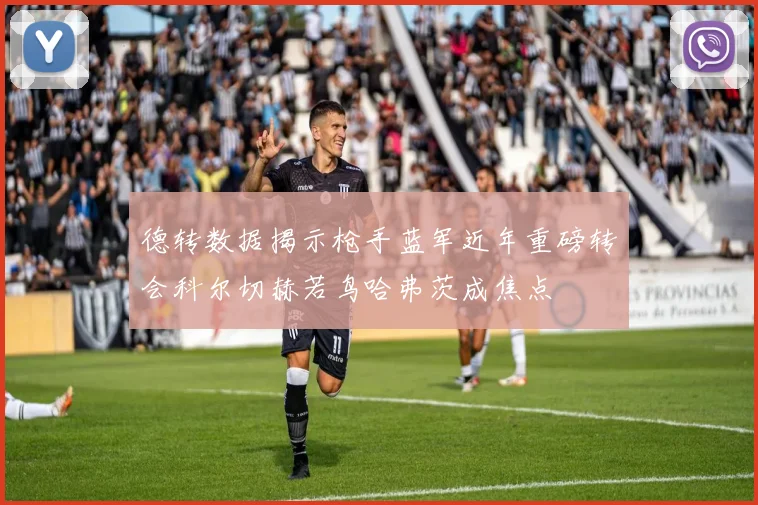 德转数据揭示枪手蓝军近年重磅转会科尔切赫若鸟哈弗茨成焦点