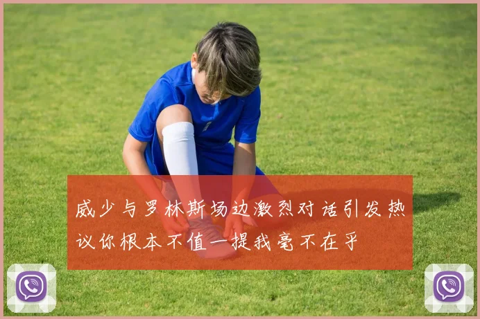 威少与罗林斯场边激烈对话引发热议你根本不值一提我毫不在乎