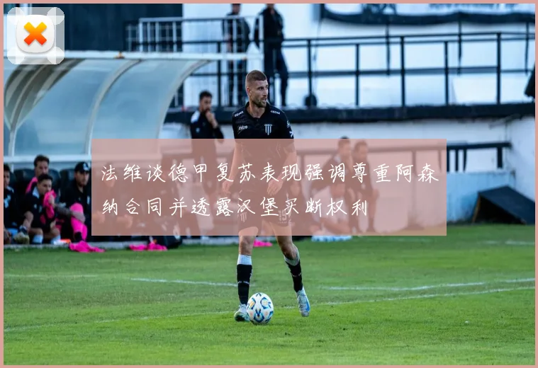 法维谈德甲复苏表现强调尊重阿森纳合同并透露汉堡买断权利