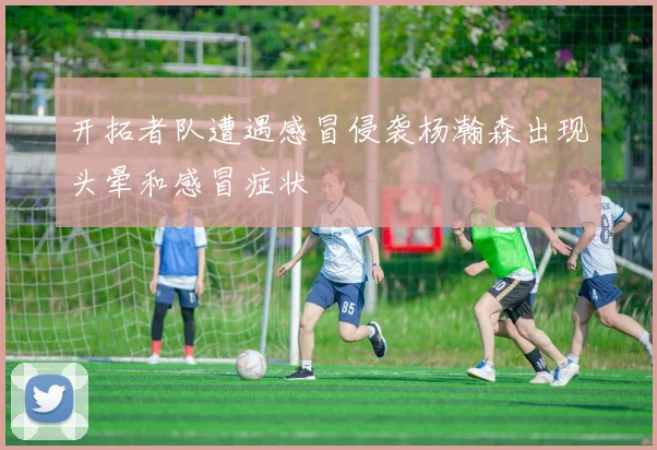 开拓者队遭遇感冒侵袭杨瀚森出现头晕和感冒症状