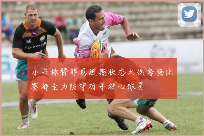 小卡称赞邓恩近期状态火热每场比赛都全力防守对手核心球员