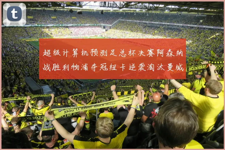 超级计算机预测足总杯决赛阿森纳战胜利物浦夺冠纽卡逆袭淘汰曼城