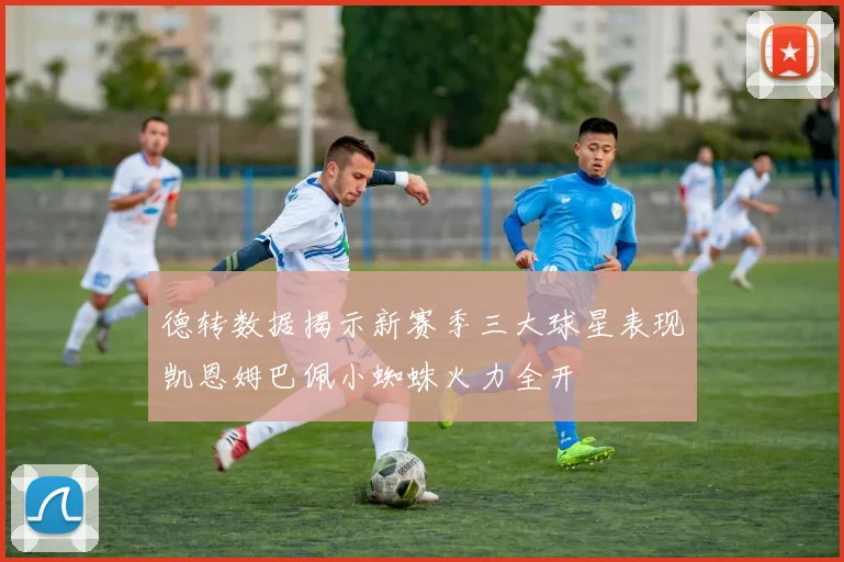 德转数据揭示新赛季三大球星表现凯恩姆巴佩小蜘蛛火力全开