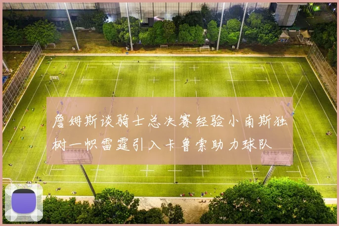 詹姆斯谈骑士总决赛经验小南斯独树一帜雷霆引入卡鲁索助力球队