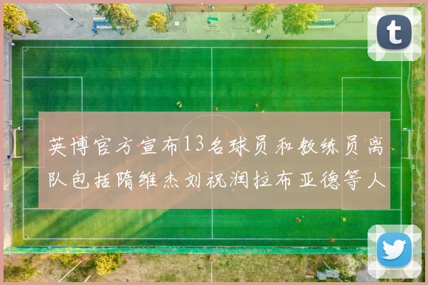 英博官方宣布13名球员和教练员离队包括隋维杰刘祝润拉布亚德等人