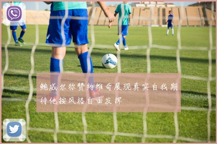 鲍威尔称赞约维奇展现真实自我期待他按风格自由发挥