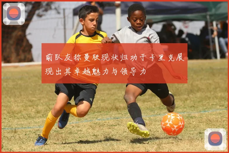 前队友称曼联现状归功于卡里克展现出其卓越魅力与领导力
