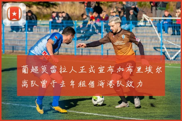 葡超莫雷拉人正式宣布加布里埃尔离队曾于去年租借海港队效力