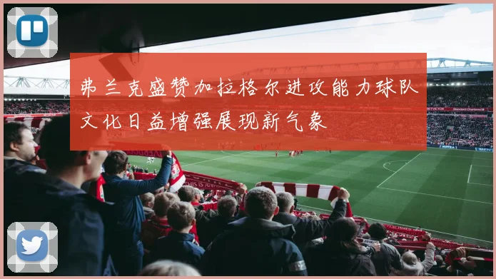 弗兰克盛赞加拉格尔进攻能力球队文化日益增强展现新气象