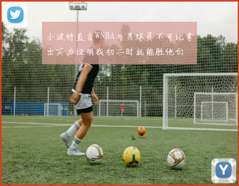 小波特直言WNBA与男球员不可比拿出实力证明我初二时就能胜他们