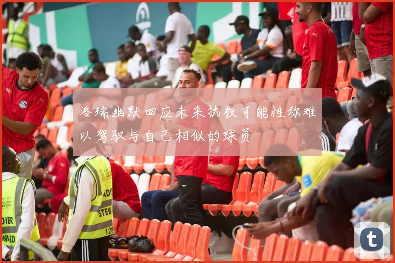 洛瑞幽默回应未来执教可能性称难以驾驭与自己相似的球员