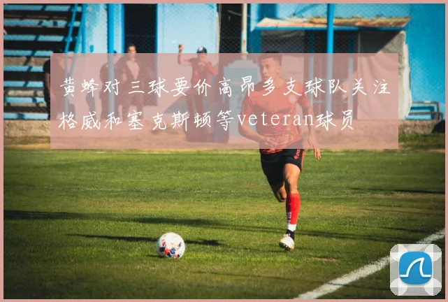 黄蜂对三球要价高昂多支球队关注格威和塞克斯顿等veteran球员