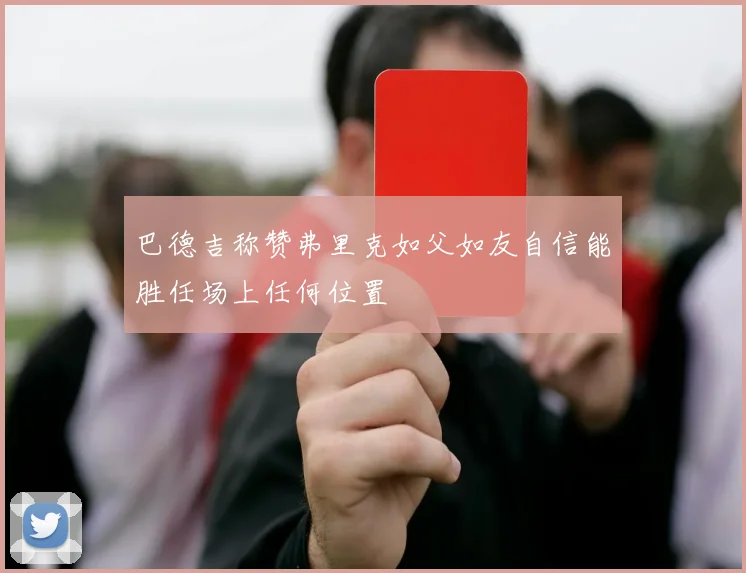 巴德吉称赞弗里克如父如友自信能胜任场上任何位置