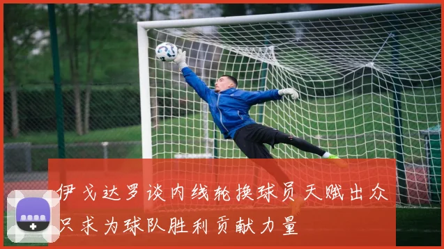 伊戈达罗谈内线轮换球员天赋出众只求为球队胜利贡献力量