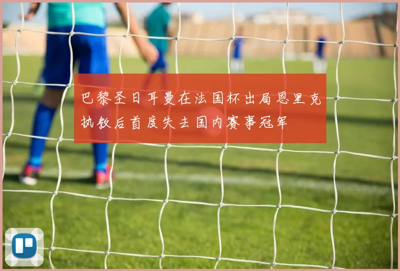 巴黎圣日耳曼在法国杯出局恩里克执教后首度失去国内赛事冠军