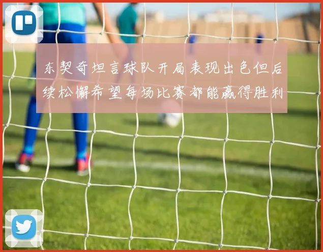 东契奇坦言球队开局表现出色但后续松懈希望每场比赛都能赢得胜利