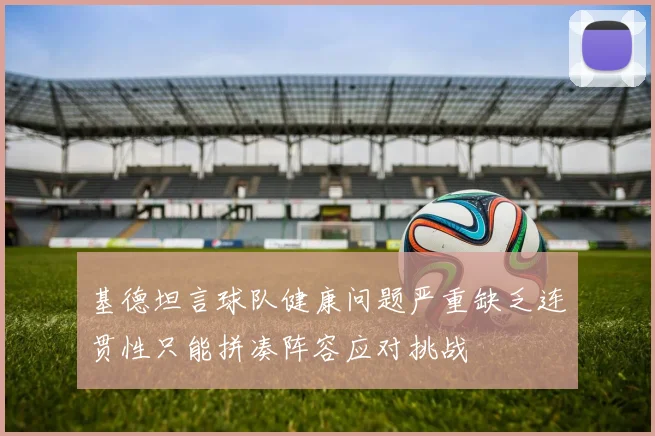 基德坦言球队健康问题严重缺乏连贯性只能拼凑阵容应对挑战
