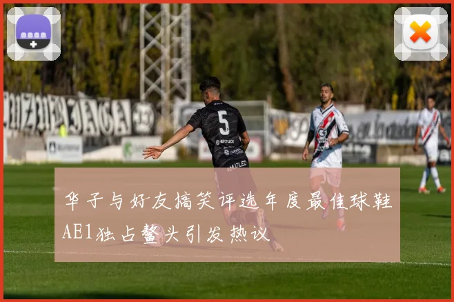 华子与好友搞笑评选年度最佳球鞋AE1独占鳌头引发热议