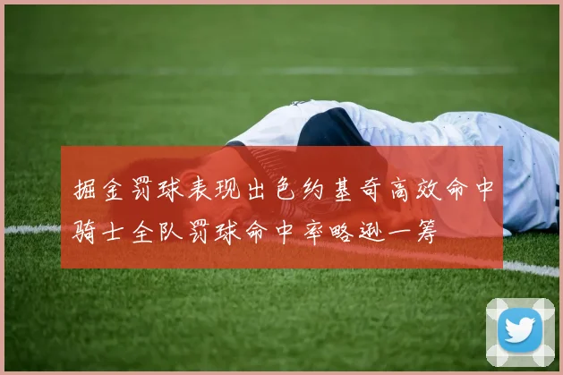 掘金罚球表现出色约基奇高效命中骑士全队罚球命中率略逊一筹