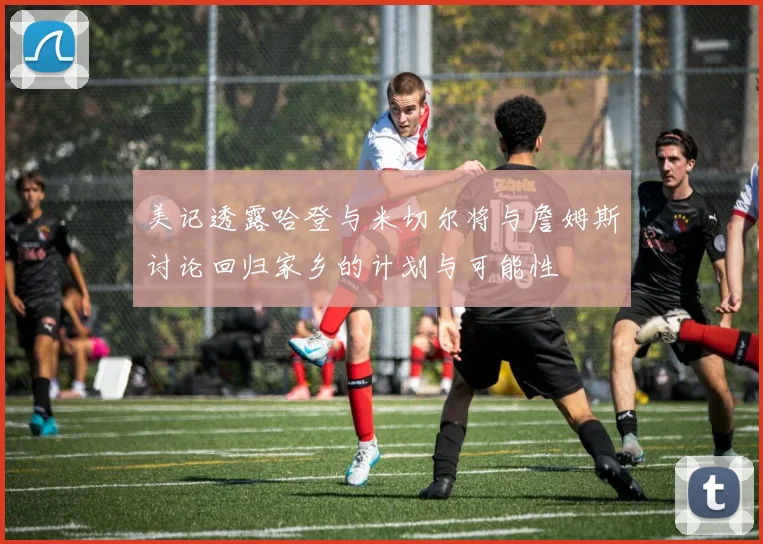 美记透露哈登与米切尔将与詹姆斯讨论回归家乡的计划与可能性