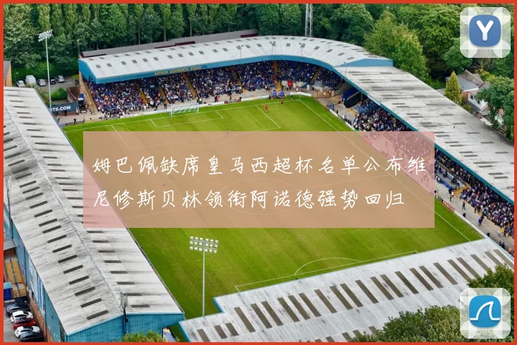 姆巴佩缺席皇马西超杯名单公布维尼修斯贝林领衔阿诺德强势回归