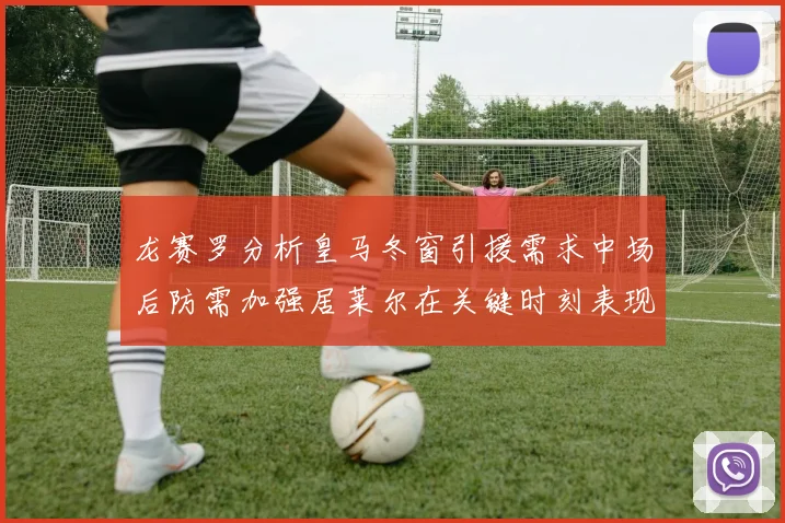 龙赛罗分析皇马冬窗引援需求中场后防需加强居莱尔在关键时刻表现欠佳