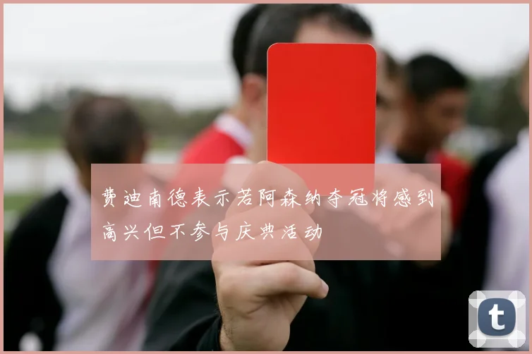 费迪南德表示若阿森纳夺冠将感到高兴但不参与庆典活动