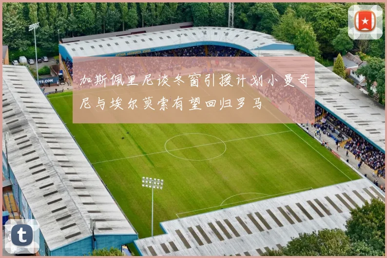 加斯佩里尼谈冬窗引援计划小曼奇尼与埃尔莫索有望回归罗马