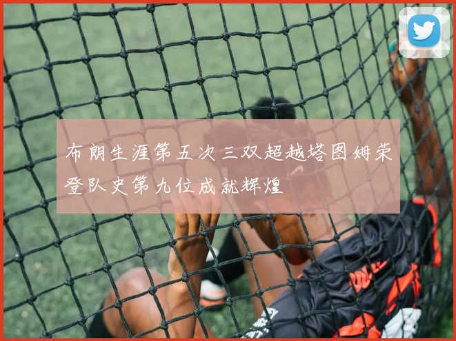 布朗生涯第五次三双超越塔图姆荣登队史第九位成就辉煌