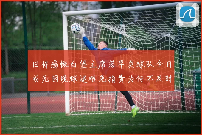 旧将感慨白堡主席若早卖球队今日或无困境球迷难免指责为何不及时出售