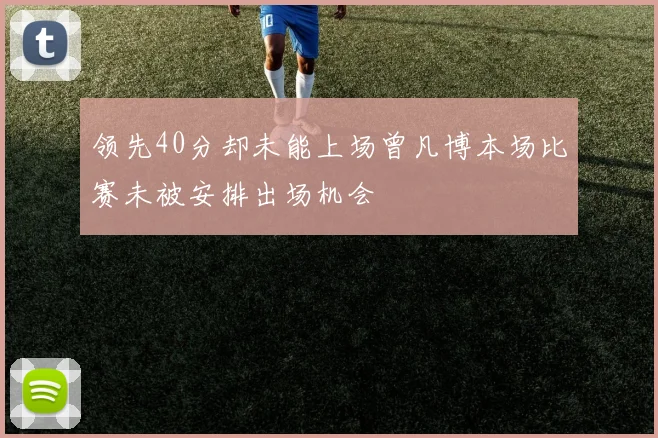 领先40分却未能上场曾凡博本场比赛未被安排出场机会