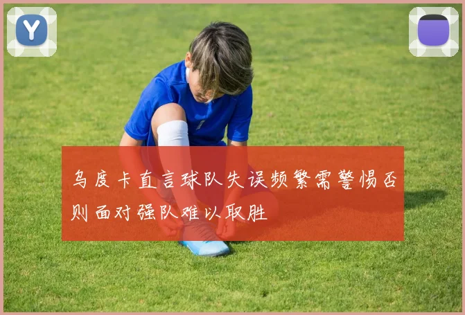乌度卡直言球队失误频繁需警惕否则面对强队难以取胜