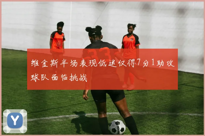 维金斯半场表现低迷仅得7分1助攻球队面临挑战