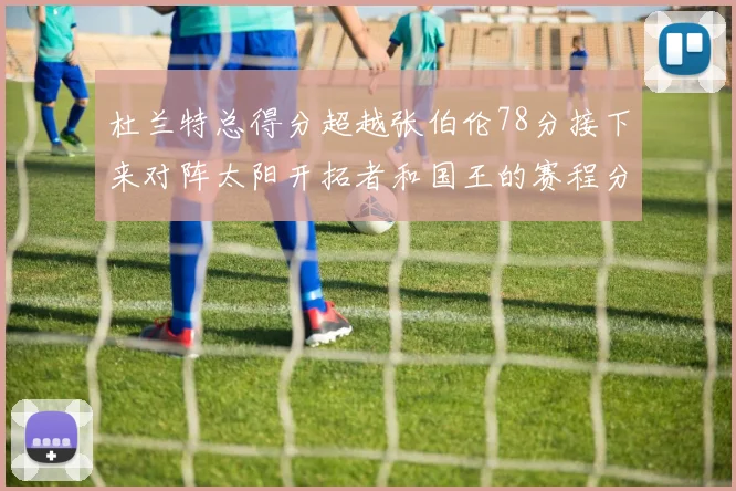杜兰特总得分超越张伯伦78分接下来对阵太阳开拓者和国王的赛程分析