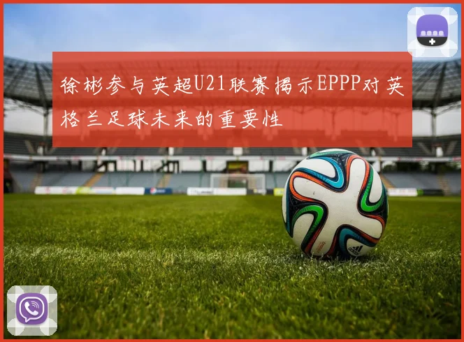 徐彬参与英超U21联赛揭示EPPP对英格兰足球未来的重要性