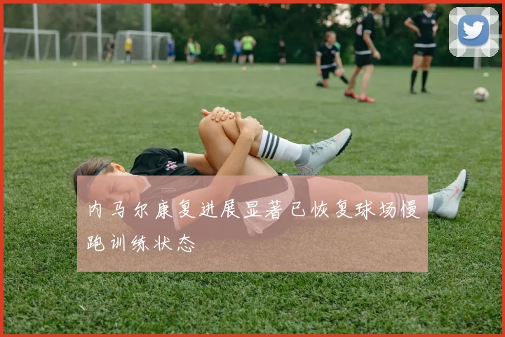 内马尔康复进展显著已恢复球场慢跑训练状态