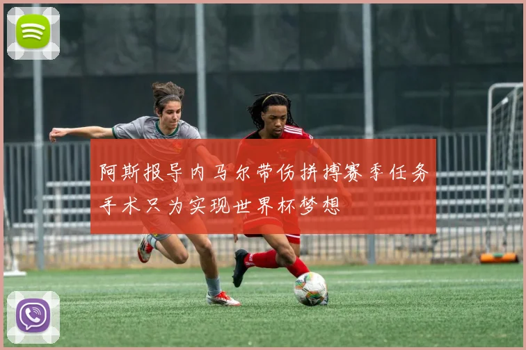 阿斯报导内马尔带伤拼搏赛季任务手术只为实现世界杯梦想