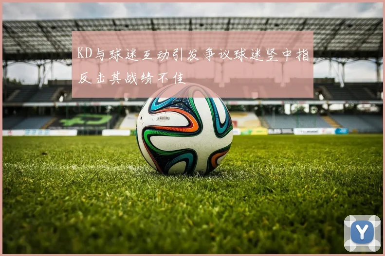 KD与球迷互动引发争议球迷竖中指反击其战绩不佳