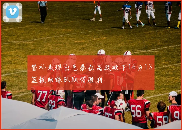 替补表现出色泰森高效砍下16分13篮板助球队取得胜利