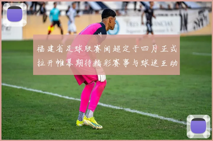 福建省足球联赛闽超定于四月正式拉开帷幕期待精彩赛事与球迷互动