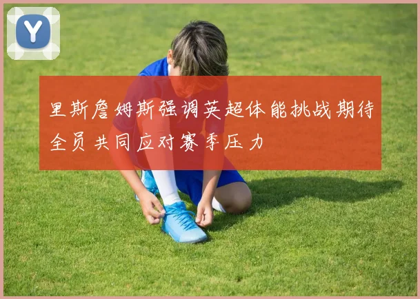 里斯詹姆斯强调英超体能挑战期待全员共同应对赛季压力