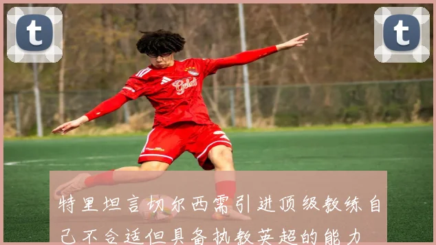 特里坦言切尔西需引进顶级教练自己不合适但具备执教英超的能力