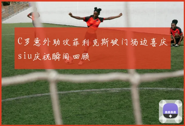 C罗意外助攻菲利克斯破门场边喜庆siu庆祝瞬间回顾