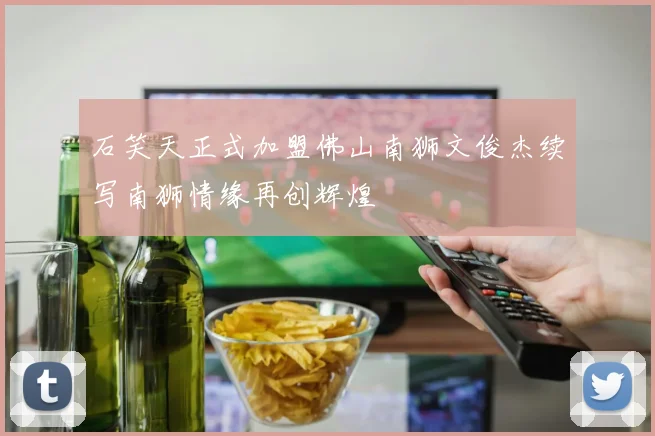 石笑天正式加盟佛山南狮文俊杰续写南狮情缘再创辉煌