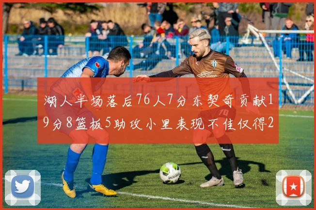 湖人半场落后76人7分东契奇贡献19分8篮板5助攻小里表现不佳仅得2分