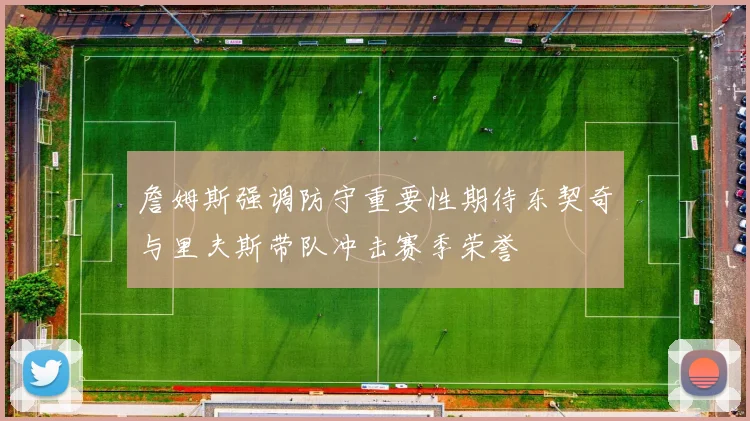 詹姆斯强调防守重要性期待东契奇与里夫斯带队冲击赛季荣誉